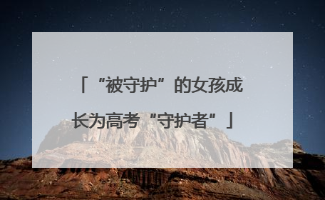 “被守护”的女孩成长为高考“守护者”