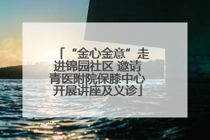 “金心金意”走进锦园社区 邀请青医附院保膝中心开展讲座及义诊