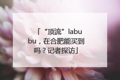 “顶流”labubu，在合肥能买到吗？记者探访