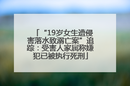 “19岁女生遭侵害落水致溺亡案”追踪：受害人家属称嫌犯已被执行死刑