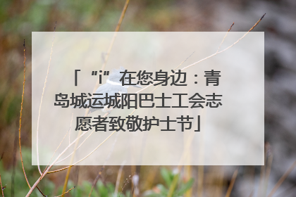 “i”在您身边：青岛城运城阳巴士工会志愿者致敬护士节