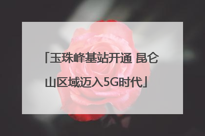 玉珠峰基站开通 昆仑山区域迈入5G时代