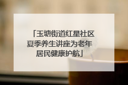 玉塘街道红星社区夏季养生讲座为老年居民健康护航