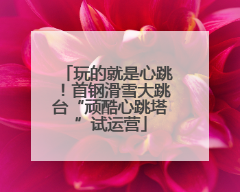 玩的就是心跳！首钢滑雪大跳台“顽酷心跳塔”试运营