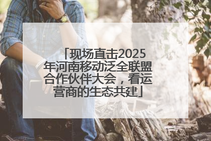 现场直击2025年河南移动泛全联盟合作伙伴大会，看运营商的生态共建