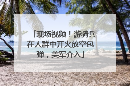 现场视频！游骑兵在人群中开火放空包弹，美军介入