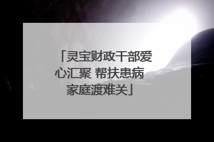 灵宝财政干部爱心汇聚 帮扶患病家庭渡难关