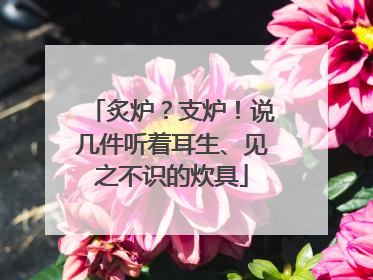 炙炉？支炉！说几件听着耳生、见之不识的炊具