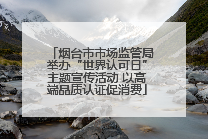 烟台市市场监管局举办“世界认可日”主题宣传活动 以高端品质认证促消费