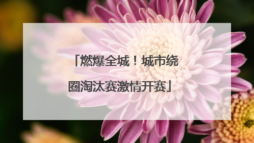 燃爆全城！城市绕圈淘汰赛激情开赛