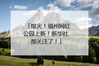 爆火！福州网红公园上新！新华社都关注了！