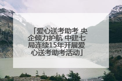 爱心送考助考 央企倾力护航 中建七局连续15年开展爱心送考助考活动