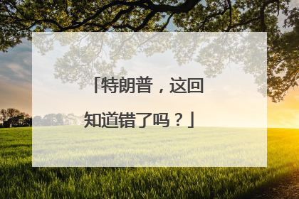 特朗普，这回知道错了吗？