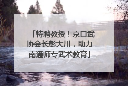 特聘教授！京口武协会长彭大川，助力南通师专武术教育
