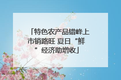 特色农产品错峰上市销路旺 夏日“鲜”经济助增收