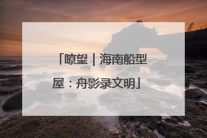 瞭望｜海南船型屋：舟影录文明