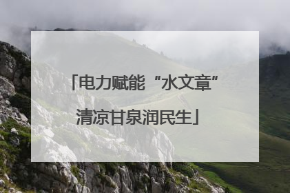 电力赋能“水文章” 清凉甘泉润民生