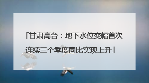 甘肃高台：地下水位变幅首次连续三个季度同比实现上升