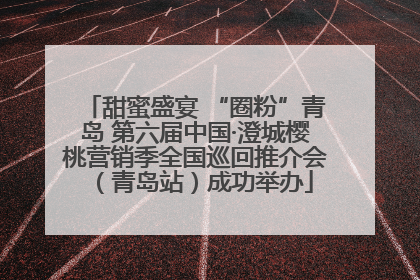 甜蜜盛宴 “圈粉”青岛 第六届中国·澄城樱桃营销季全国巡回推介会（青岛站）成功举办