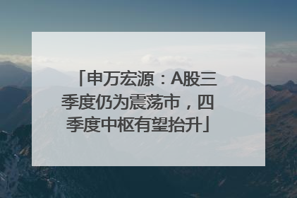 申万宏源：A股三季度仍为震荡市，四季度中枢有望抬升