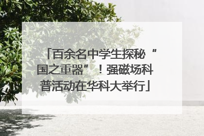 百余名中学生探秘“国之重器”！强磁场科普活动在华科大举行