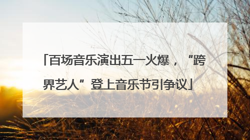 百场音乐演出五一火爆，“跨界艺人”登上音乐节引争议