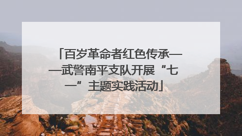 百岁革命者红色传承——武警南平支队开展“七一”主题实践活动