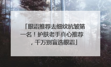 眼霜推荐去细纹抗皱第一名！护肤老手真心推荐，千万别盲选眼霜