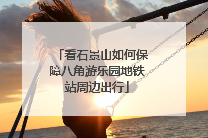 看石景山如何保障八角游乐园地铁站周边出行