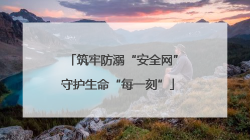 筑牢防溺“安全网”守护生命“每一刻”