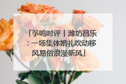 筝鸣时评丨潍坊昌乐：一场集体婚礼吹动移风易俗浪漫新风