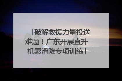 破解救援力量投送难题！广东开展直升机索滑降专项训练