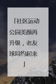 社区运动公园美颜再升级，老友球局约起来