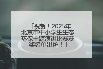 祝贺！2025年北京市中小学生生态环保主题演讲比赛获奖名单出炉！