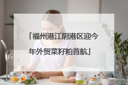 福州港江阴港区迎今年外贸菜籽粕首航