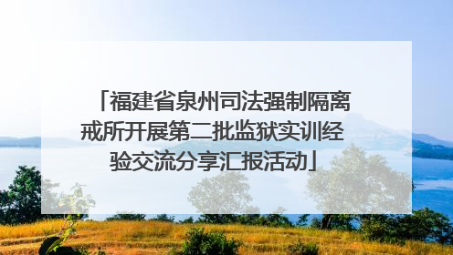 福建省泉州司法强制隔离戒所开展第二批监狱实训经验交流分享汇报活动