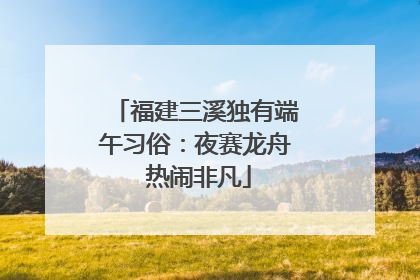 福建三溪独有端午习俗：夜赛龙舟 热闹非凡