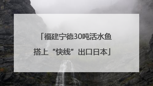 福建宁德30吨活水鱼搭上“快线”出口日本