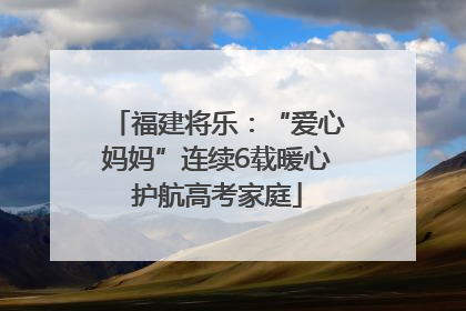 福建将乐：“爱心妈妈”连续6载暖心护航高考家庭