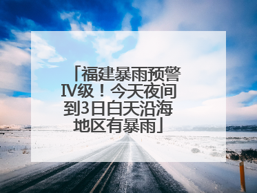 福建暴雨预警Ⅳ级！今天夜间到3日白天沿海地区有暴雨