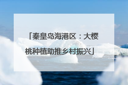 秦皇岛海港区：大樱桃种植助推乡村振兴