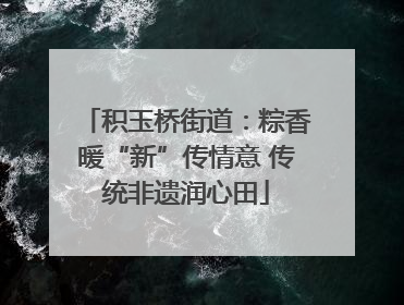 积玉桥街道：粽香暖“新”传情意 传统非遗润心田