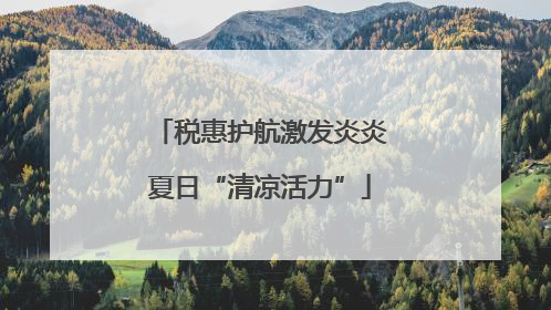税惠护航激发炎炎夏日“清凉活力”