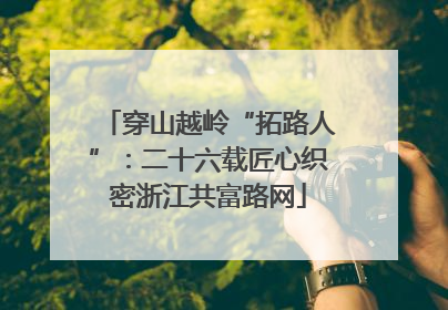 穿山越岭“拓路人”：二十六载匠心织密浙江共富路网