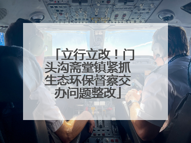 立行立改！门头沟斋堂镇紧抓生态环保督察交办问题整改