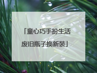 童心巧手扮生活 废旧瓶子换新装