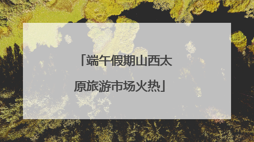 端午假期山西太原旅游市场火热