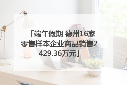 端午假期 德州16家零售样本企业商品销售2429.36万元