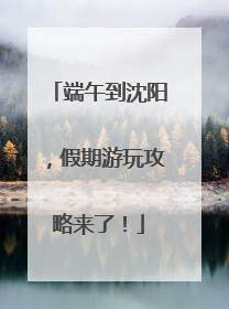端午到沈阳，假期游玩攻略来了！