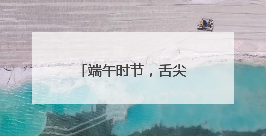 端午时节，舌尖上的芬芳盛宴